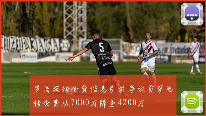 罗马诺转会费信息引发争议贡萨洛转会费从7000万降至4200万