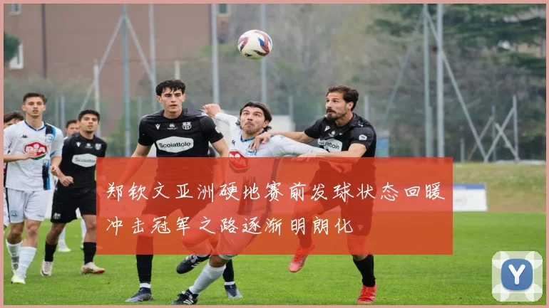 郑钦文亚洲硬地赛前发球状态回暖冲击冠军之路逐渐明朗化